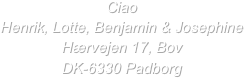 Ciao
Henrik, Lotte, Benjamin & Josephine
Hærvejen 17, Bov
DK-6330 Padborg